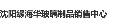 大鸡巴干美女视频免费看沈阳缘海华玻璃制品销售中心